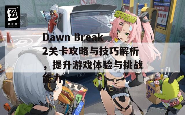 Dawn Break2关卡攻略与技巧解析，提升游戏体验与挑战能力