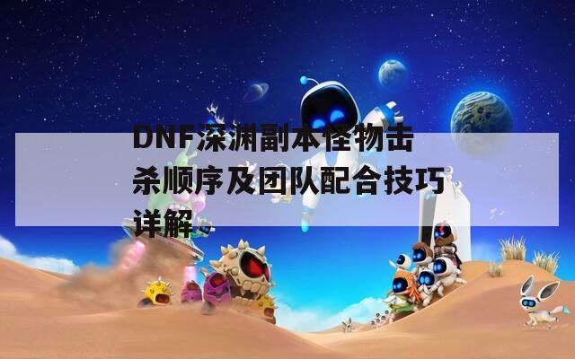 DNF深渊副本怪物击杀顺序及团队配合技巧详解