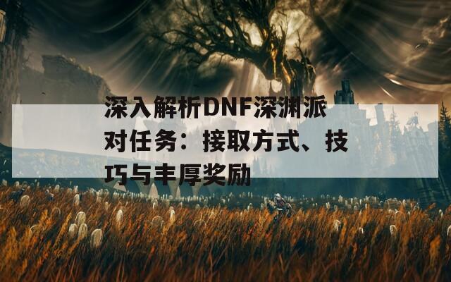 深入解析DNF深渊派对任务：接取方式、技巧与丰厚奖励