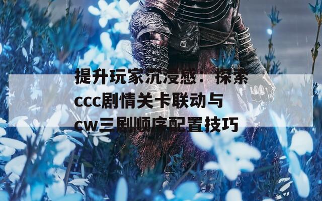 提升玩家沉浸感：探索ccc剧情关卡联动与cw三剧顺序配置技巧