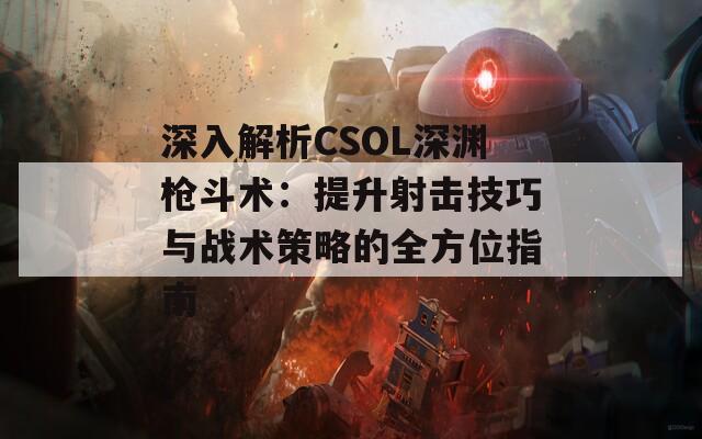 深入解析CSOL深渊枪斗术：提升射击技巧与战术策略的全方位指南