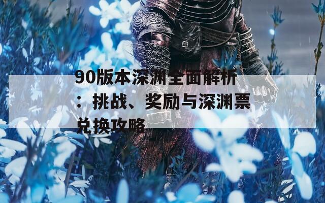 90版本深渊全面解析：挑战、奖励与深渊票兑换攻略