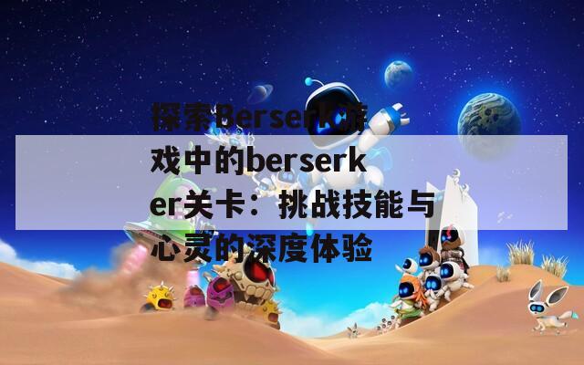 探索Berserk游戏中的berserker关卡：挑战技能与心灵的深度体验