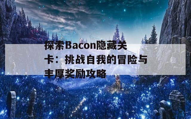 探索Bacon隐藏关卡：挑战自我的冒险与丰厚奖励攻略