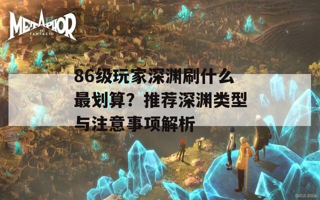 86级玩家深渊刷什么最划算？推荐深渊类型与注意事项解析