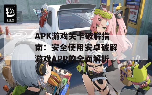 APK游戏关卡破解指南：安全使用安卓破解游戏APP的全面解析  第1张