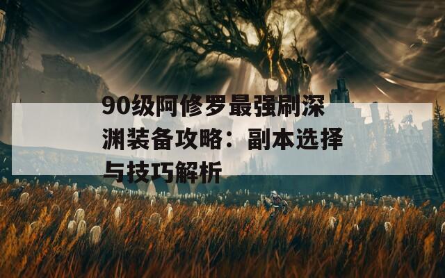 90级阿修罗最强刷深渊装备攻略：副本选择与技巧解析  第1张