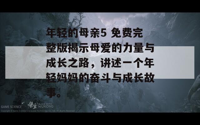 年轻的母亲5 免费完整版揭示母爱的力量与成长之路，讲述一个年轻妈妈的奋斗与成长故事。