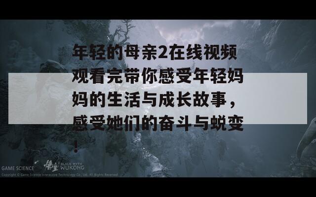 年轻的母亲2在线视频观看完带你感受年轻妈妈的生活与成长故事，感受她们的奋斗与蜕变！