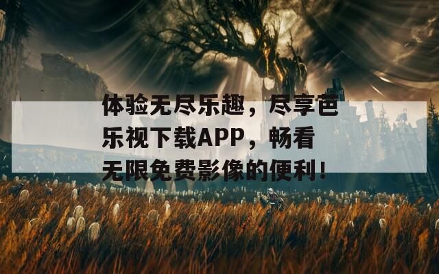 体验无尽乐趣，尽享芭乐视下载APP，畅看无限免费影像的便利！