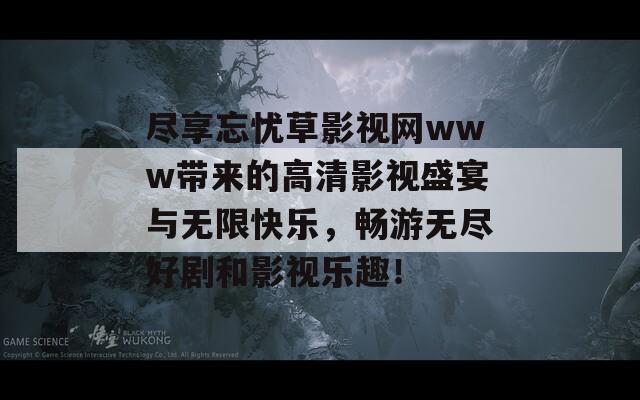 尽享忘忧草影视网www带来的高清影视盛宴与无限快乐，畅游无尽好剧和影视乐趣！