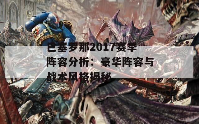 巴塞罗那2017赛季阵容分析：豪华阵容与战术风格揭秘