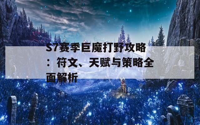 S7赛季巨魔打野攻略：符文、天赋与策略全面解析