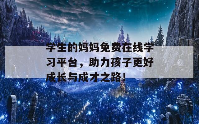 学生的妈妈免费在线学习平台，助力孩子更好成长与成才之路！