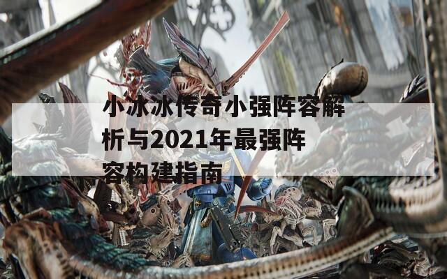 小冰冰传奇小强阵容解析与2021年最强阵容构建指南