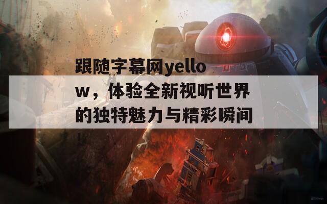 跟随字幕网yellow，体验全新视听世界的独特魅力与精彩瞬间！