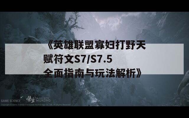 《英雄联盟寡妇打野天赋符文S7/S7.5全面指南与玩法解析》