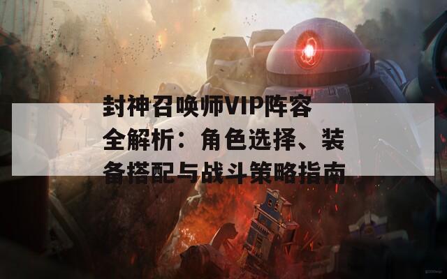 封神召唤师VIP阵容全解析：角色选择、装备搭配与战斗策略指南  第1张