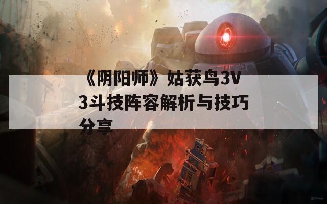 《阴阳师》姑获鸟3V3斗技阵容解析与技巧分享  第1张