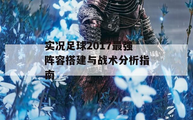 实况足球2017最强阵容搭建与战术分析指南