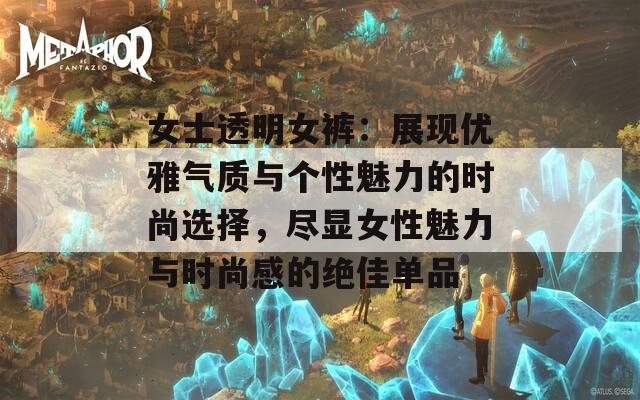 女士透明女裤：展现优雅气质与个性魅力的时尚选择，尽显女性魅力与时尚感的绝佳单品