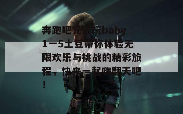 奔跑吧兄弟玩baby1一5土豆带你体验无限欢乐与挑战的精彩旅程，快来一起嗨翻天吧！