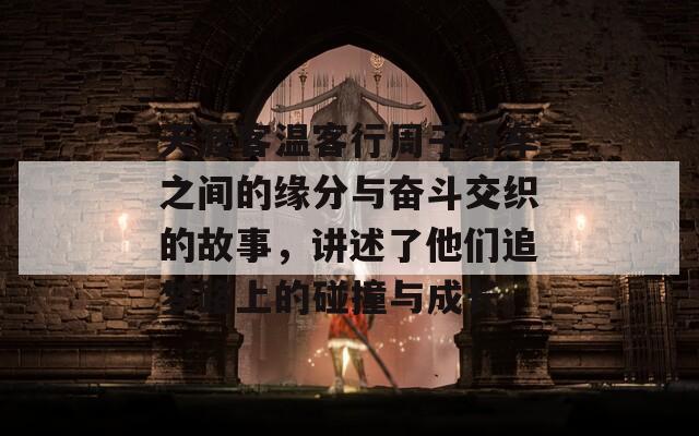 天涯客温客行周子舒车之间的缘分与奋斗交织的故事，讲述了他们追梦路上的碰撞与成长。