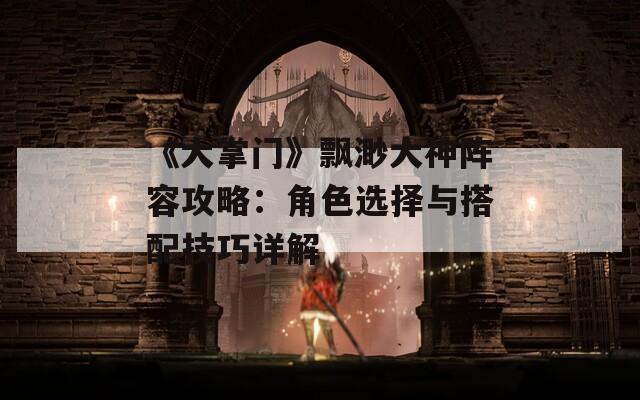 《大掌门》飘渺大神阵容攻略：角色选择与搭配技巧详解