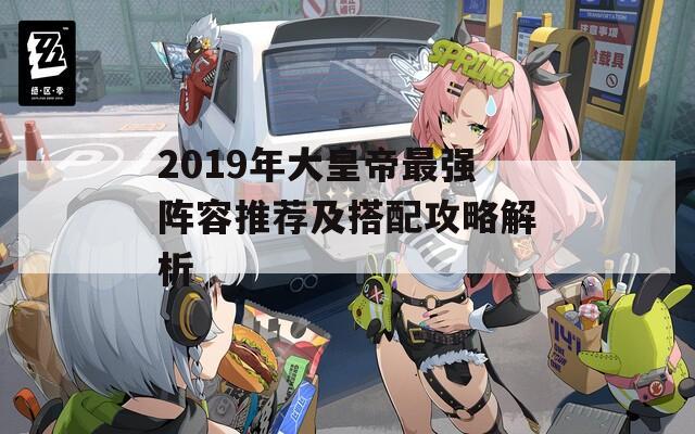 2019年大皇帝最强阵容推荐及搭配攻略解析