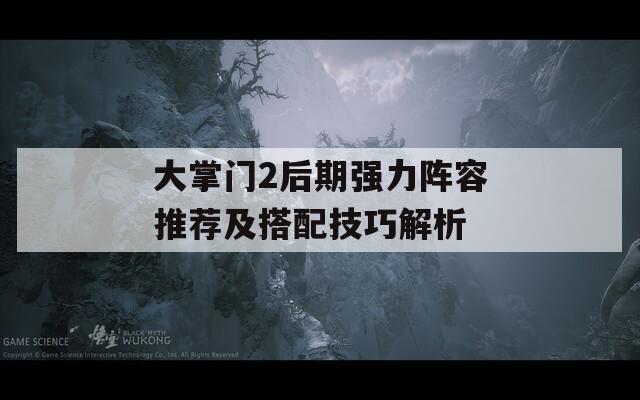 大掌门2后期强力阵容推荐及搭配技巧解析