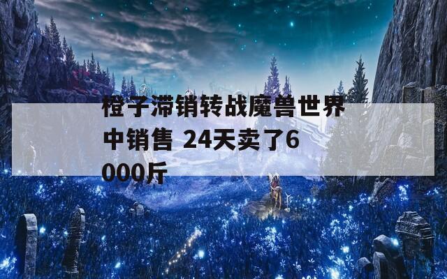 橙子滞销转战魔兽世界中销售 24天卖了6000斤