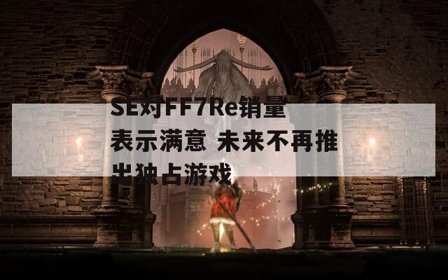 SE对FF7Re销量表示满意 未来不再推出独占游戏