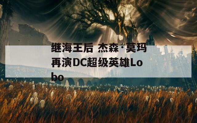 继海王后 杰森·莫玛再演DC超级英雄Lobo