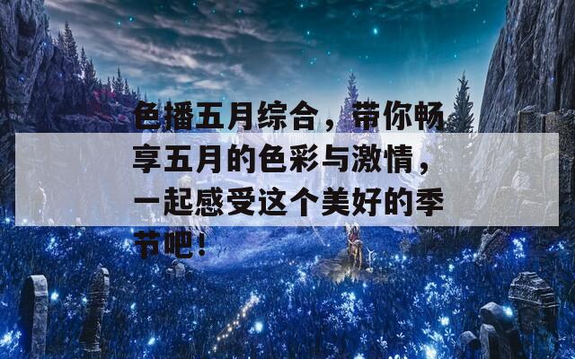 色播五月综合，带你畅享五月的色彩与激情，一起感受这个美好的季节吧！