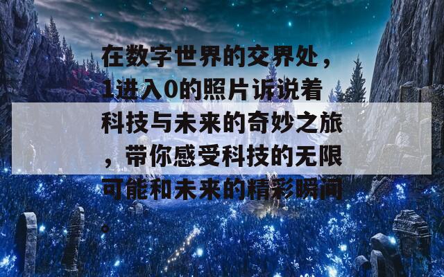 在数字世界的交界处，1进入0的照片诉说着科技与未来的奇妙之旅，带你感受科技的无限可能和未来的精彩瞬间。