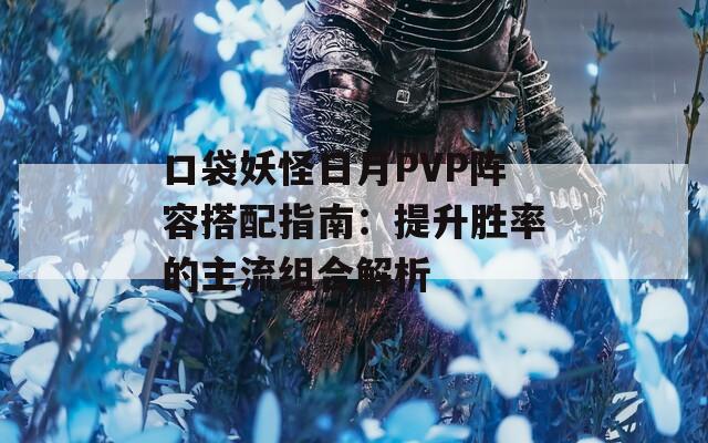 口袋妖怪日月PVP阵容搭配指南：提升胜率的主流组合解析