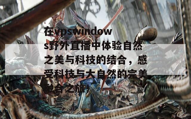 在vpswindows野外直播中体验自然之美与科技的结合，感受科技与大自然的完美融合之旅！