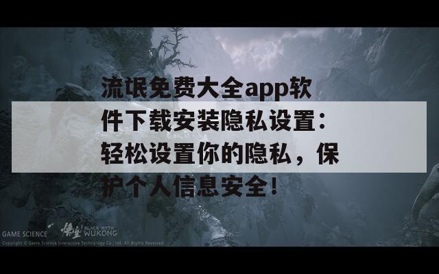 流氓免费大全app软件下载安装隐私设置：轻松设置你的隐私，保护个人信息安全！