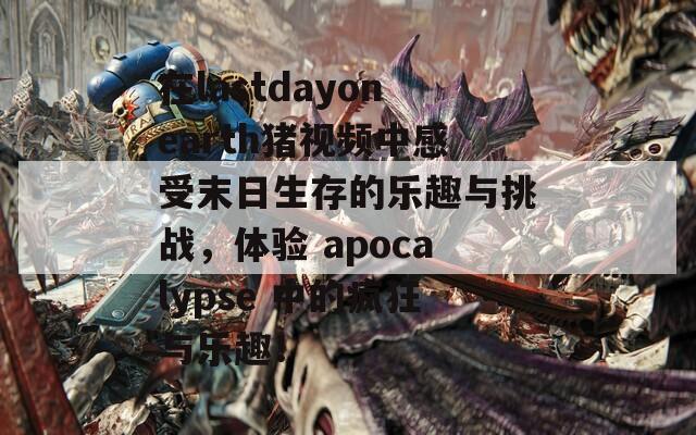 在lastdayonearth猪视频中感受末日生存的乐趣与挑战，体验 apocalypse 中的疯狂与乐趣！