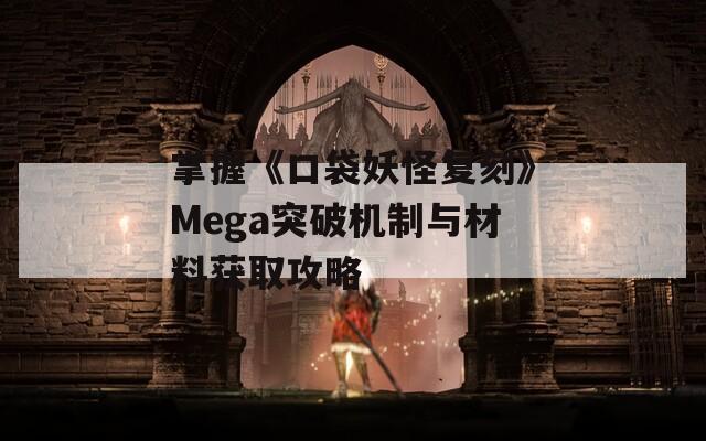 掌握《口袋妖怪复刻》Mega突破机制与材料获取攻略