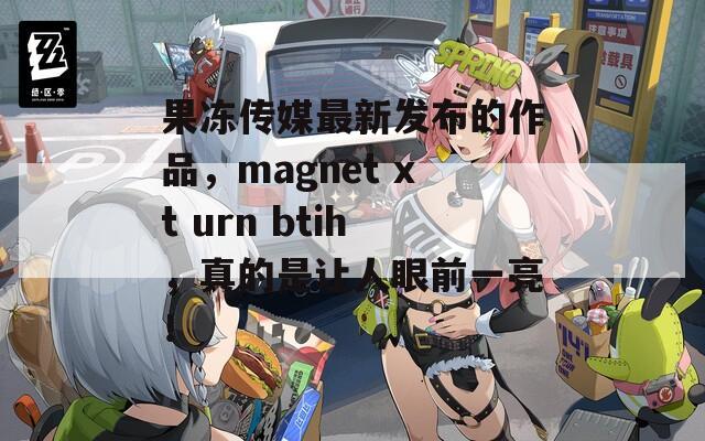 果冻传媒最新发布的作品，magnet xt urn btih，真的是让人眼前一亮！