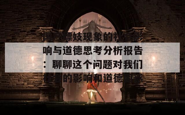 国产嫖妓现象的社会影响与道德思考分析报告：聊聊这个问题对我们社会的影响和道德困惑