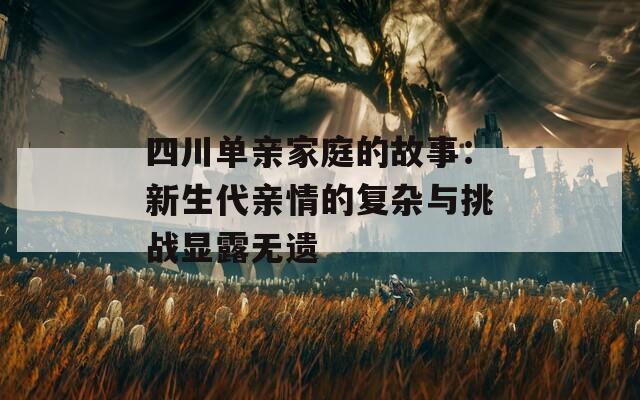 四川单亲家庭的故事：新生代亲情的复杂与挑战显露无遗