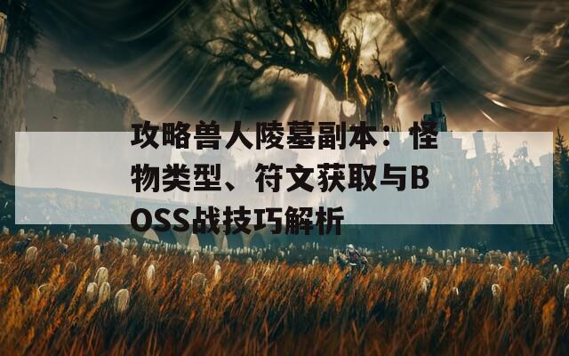 攻略兽人陵墓副本：怪物类型、符文获取与BOSS战技巧解析