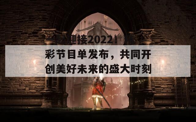 一起迎接2022！精彩节目单发布，共同开创美好未来的盛大时刻！