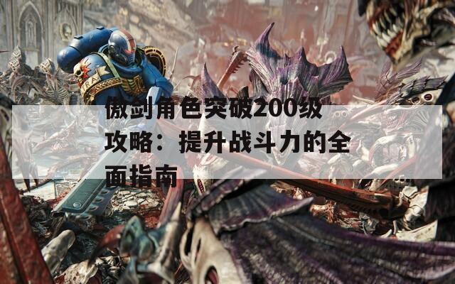 傲剑角色突破200级攻略：提升战斗力的全面指南