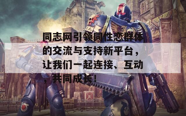 同志网引领同性恋群体的交流与支持新平台，让我们一起连接、互动，共同成长！