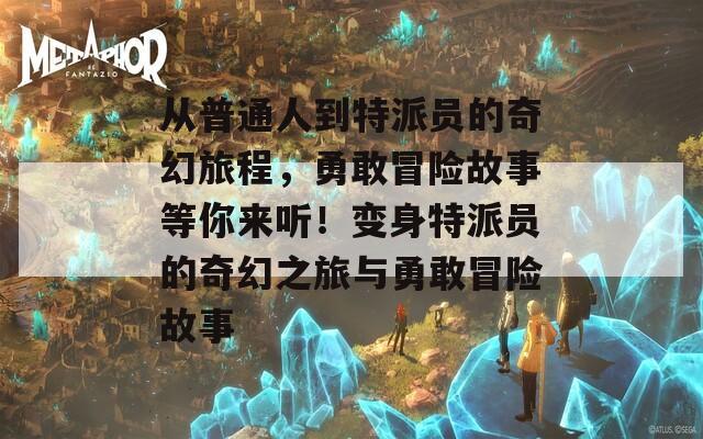 从普通人到特派员的奇幻旅程，勇敢冒险故事等你来听！变身特派员的奇幻之旅与勇敢冒险故事