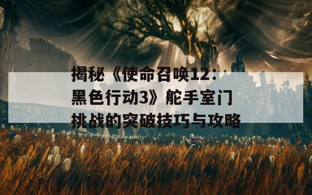 揭秘《使命召唤12：黑色行动3》舵手室门挑战的突破技巧与攻略