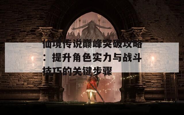 仙境传说巅峰突破攻略：提升角色实力与战斗技巧的关键步骤